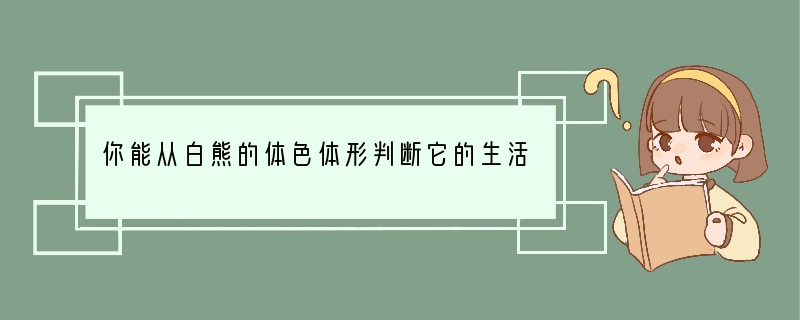 你能从白熊的体色体形判断它的生活环境吗？（　　）A．草原B．森林C．荒漠D．雪地..